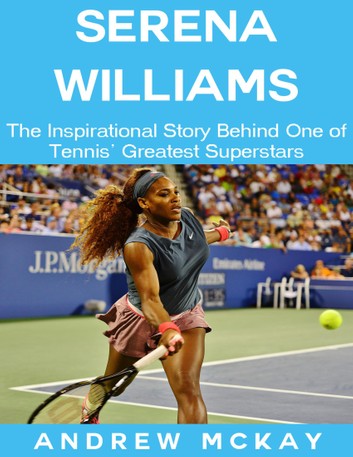 Serena Williams: The Inspirational Story Behind One of Tennis' Greatest Superstars