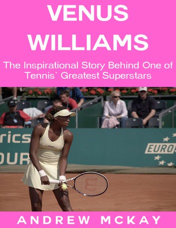 Venus Williams: The Inspirational Story Behind One of Tennis' Greatest Superstars
